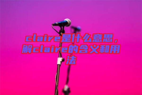 claire是什么意思，解claire的含義和用法