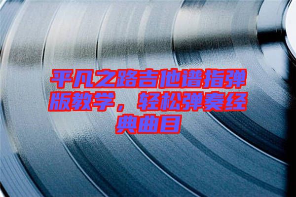 平凡之路吉他譜指彈版教學(xué)，輕松彈奏經(jīng)典曲目