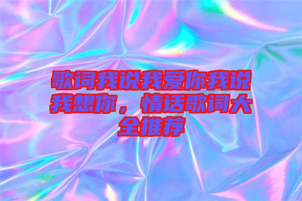 歌詞我說我愛你我說我想你，情話歌詞大全推薦