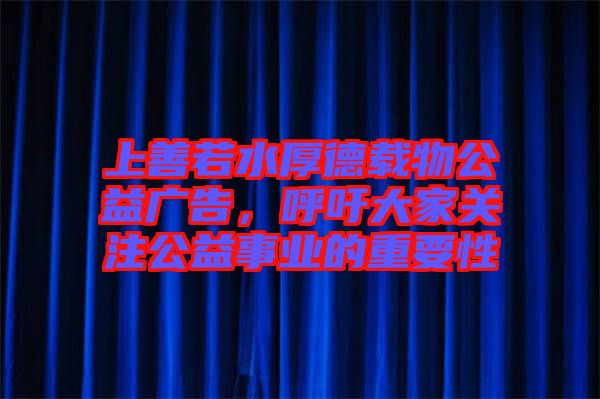 上善若水厚德載物公益廣告，呼吁大家關注公益事業(yè)的重要性