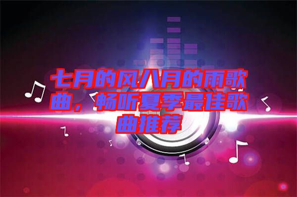 七月的風(fēng)八月的雨歌曲，暢聽夏季最佳歌曲推薦