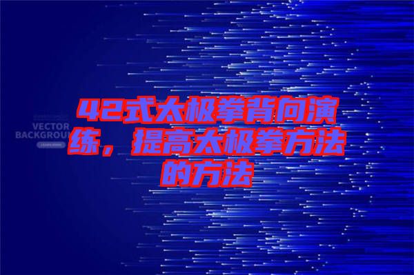 42式太極拳背向演練，提高太極拳方法的方法