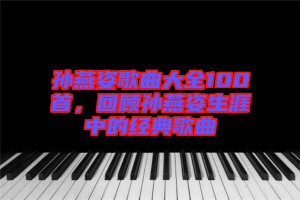 孫燕姿歌曲大全100首，回顧孫燕姿生涯中的經(jīng)典歌曲