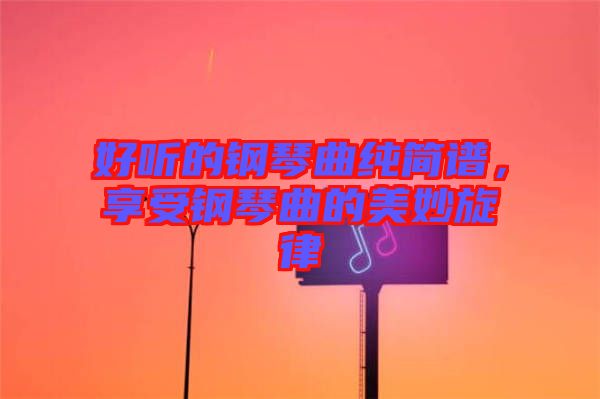 好聽的鋼琴曲純簡譜，享受鋼琴曲的美妙旋律