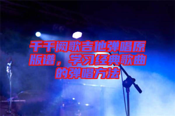 千千闕歌吉他彈唱原版譜，學(xué)習(xí)經(jīng)典歌曲的彈唱方法