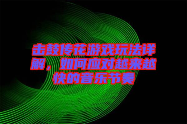 擊鼓傳花游戲玩法詳解，如何應(yīng)對(duì)越來越快的音樂節(jié)奏