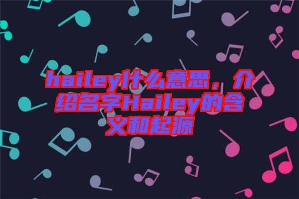 hailey什么意思，介紹名字Hailey的含義和起源