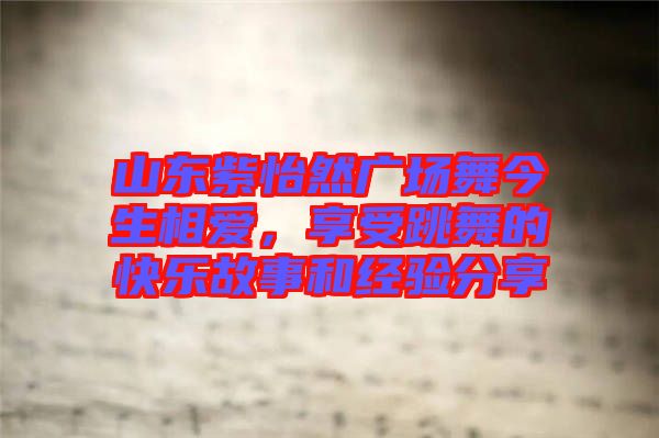 山東紫怡然廣場舞今生相愛，享受跳舞的快樂故事和經(jīng)驗分享