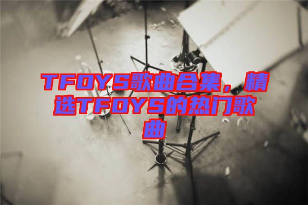 TFOYS歌曲合集，精選TFOYS的熱門歌曲