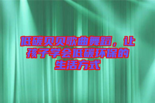 低碳貝貝歌曲舞蹈，讓孩子學(xué)會(huì)低碳環(huán)保的生活方式