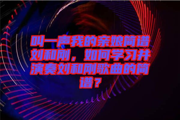 叫一聲我的親娘簡譜劉和剛，如何學(xué)習(xí)并演奏劉和剛歌曲的簡譜？