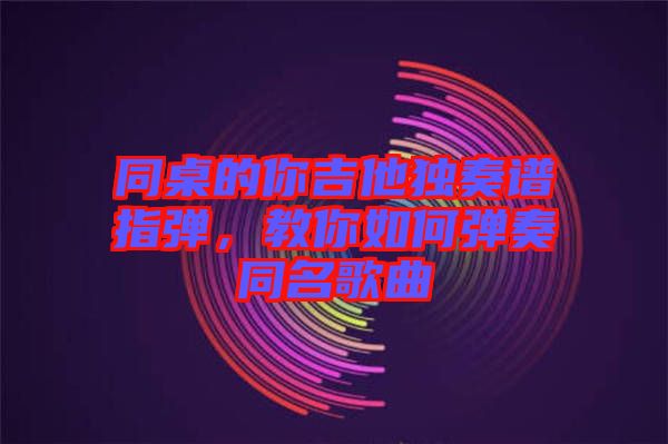 同桌的你吉他獨(dú)奏譜指彈，教你如何彈奏同名歌曲