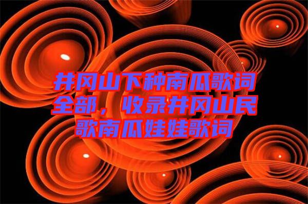 井岡山下種南瓜歌詞全部，收錄井岡山民歌南瓜娃娃歌詞