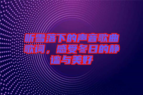 聽(tīng)雪落下的聲音歌曲歌詞，感受冬日的靜謐與美好