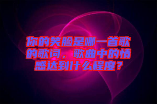 你的笑臉是哪一首歌的歌詞，歌曲中的情感達(dá)到什么程度？