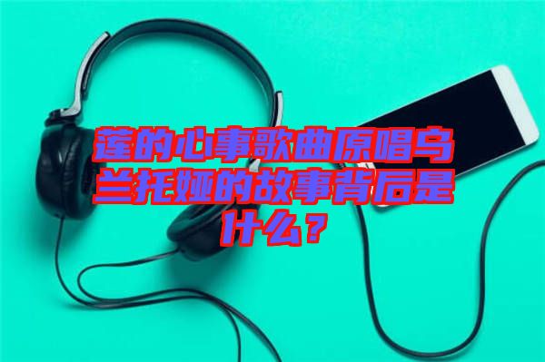 蓮的心事歌曲原唱烏蘭托婭的故事背后是什么？