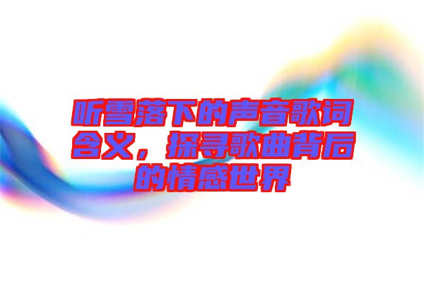 聽雪落下的聲音歌詞含義，探尋歌曲背后的情感世界