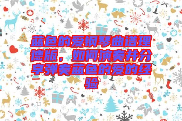 藍色的愛鋼琴曲譜理德版，如何演奏并分享彈奏藍色的愛的經(jīng)驗