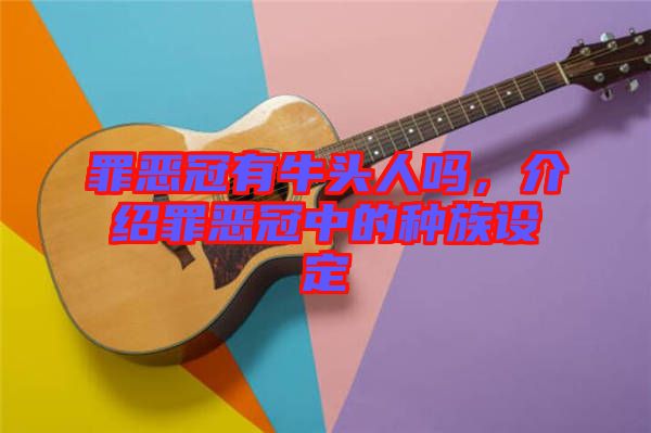 罪惡冠有牛頭人嗎，介紹罪惡冠中的種族設(shè)定