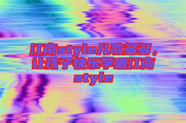 江南style兒歌多多，讓孩子快樂(lè)學(xué)唱江南style