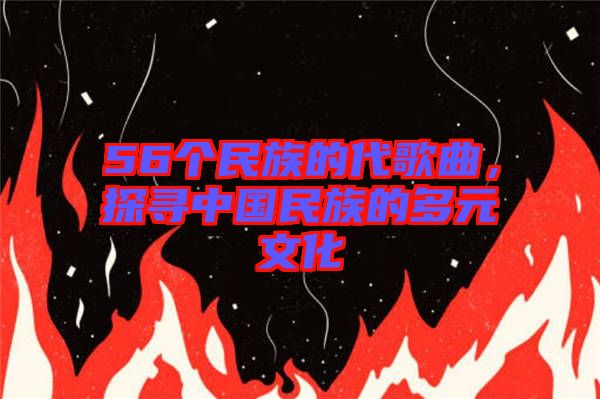 56個(gè)民族的代歌曲，探尋中國(guó)民族的多元文化