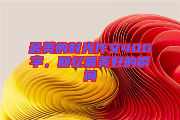 最美的時光作文400字，回憶最美好的瞬間