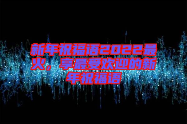 新年祝福語2022最火，享最受歡迎的新年祝福語