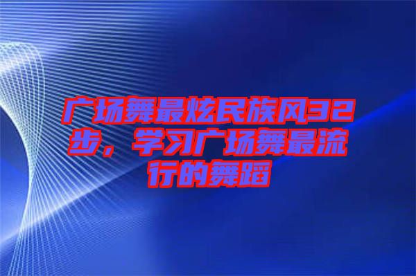 廣場舞最炫民族風32步，學習廣場舞最流行的舞蹈