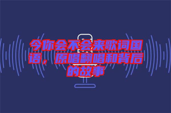 今你會(huì)不會(huì)來(lái)歌詞國(guó)語(yǔ)，原唱翻唱和背后的故事