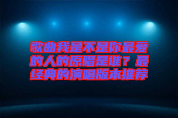 歌曲我是不是你最?lèi)?ài)的人的原唱是誰(shuí)？最經(jīng)典的演唱版本推薦