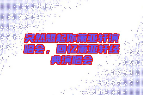 突然想起你蕭亞軒演唱會，回憶蕭亞軒經(jīng)典演唱會