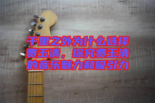 千里之外為什么選擇費(fèi)玉清，探究費(fèi)玉清的音樂魅力和吸引力