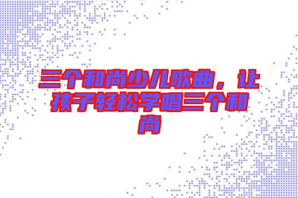 三個和尚少兒歌曲，讓孩子輕松學(xué)唱三個和尚