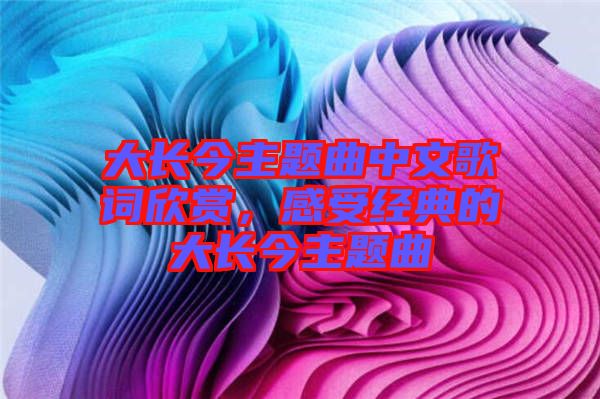 大長今主題曲中文歌詞欣賞，感受經(jīng)典的大長今主題曲