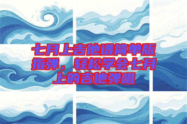 七月上吉他譜簡(jiǎn)單版指彈，輕松學(xué)會(huì)七月上的吉他彈唱