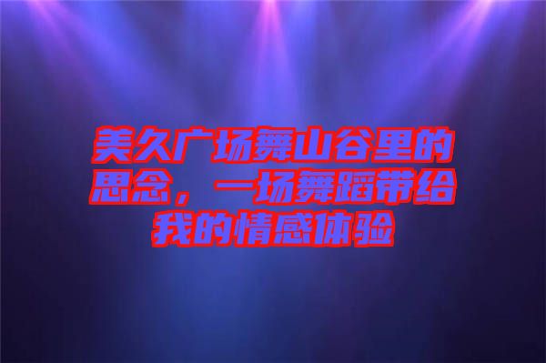 美久廣場(chǎng)舞山谷里的思念，一場(chǎng)舞蹈帶給我的情感體驗(yàn)