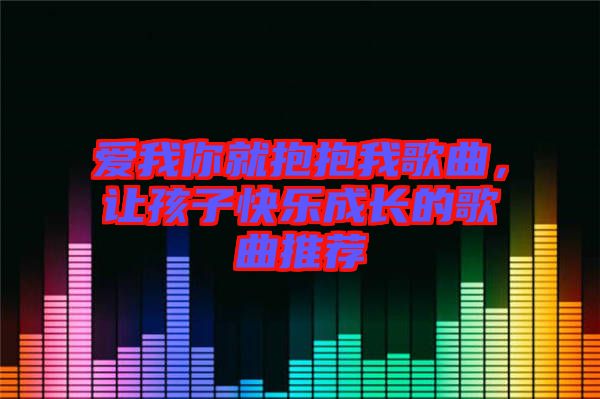 愛我你就抱抱我歌曲，讓孩子快樂成長的歌曲推薦