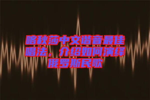 喀秋莎中文諧音最佳唱法，介紹如何演繹俄羅斯民歌