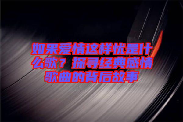 如果愛情這樣憂是什么歌？探尋經(jīng)典感情歌曲的背后故事