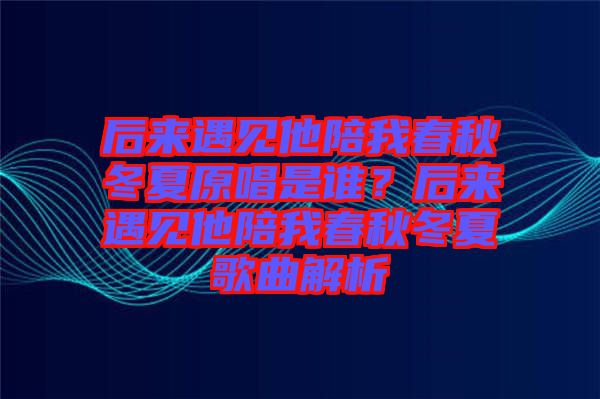 后來(lái)遇見(jiàn)他陪我春秋冬夏原唱是誰(shuí)？后來(lái)遇見(jiàn)他陪我春秋冬夏歌曲解析