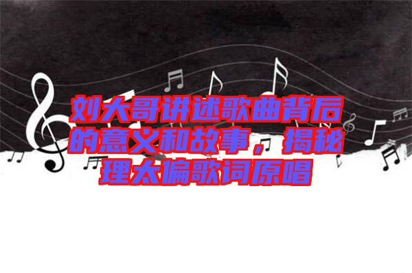 劉大哥講述歌曲背后的意義和故事，揭秘理太偏歌詞原唱