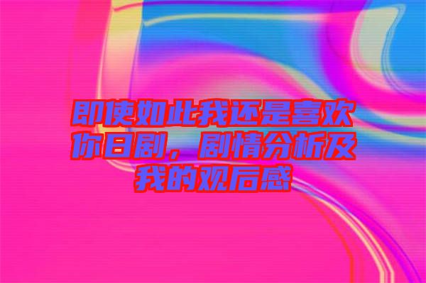 即使如此我還是喜歡你日劇，劇情分析及我的觀后感