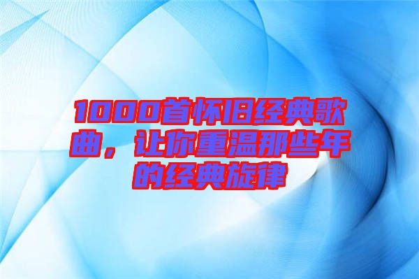 1000首懷舊經(jīng)典歌曲，讓你重溫那些年的經(jīng)典旋律