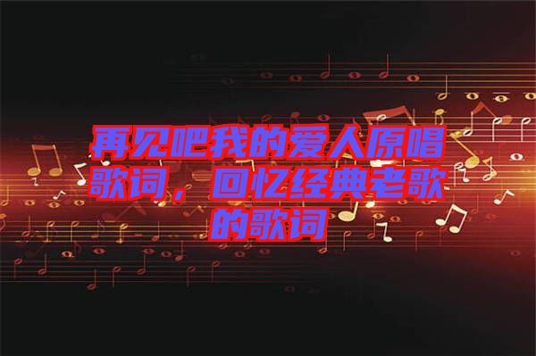 再見吧我的愛人原唱歌詞，回憶經(jīng)典老歌的歌詞