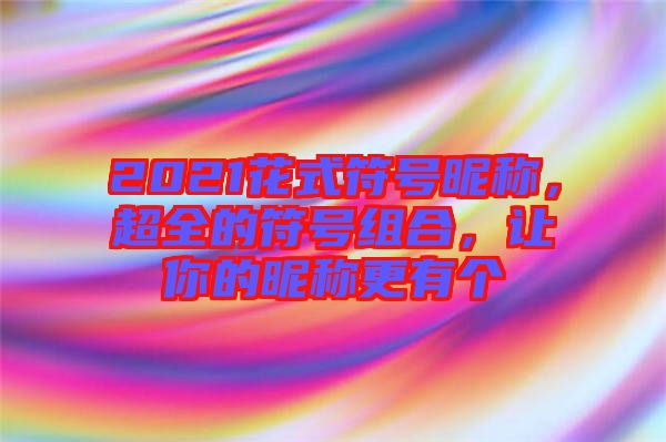 2021花式符號昵稱，超全的符號組合，讓你的昵稱更有個