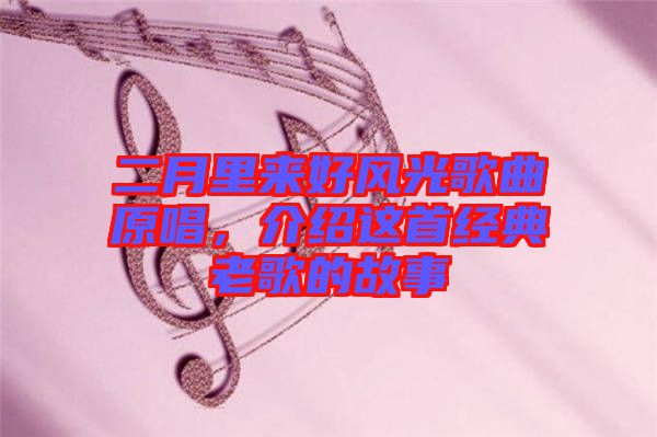 二月里來好風(fēng)光歌曲原唱，介紹這首經(jīng)典老歌的故事