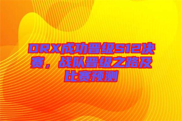 DRX成功晉級S12決賽，戰(zhàn)隊晉級之路及比賽預(yù)測