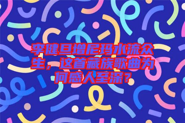 李健旦增尼瑪水流眾生，這首藏族歌曲為何感人至深？