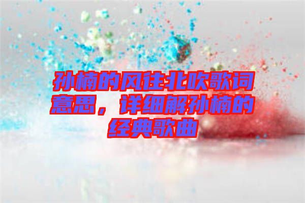 孫楠的風(fēng)往北吹歌詞意思，詳細(xì)解孫楠的經(jīng)典歌曲