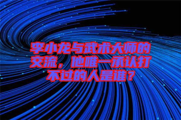 李小龍與武術(shù)大師的交流，他唯一承認打不過的人是誰？